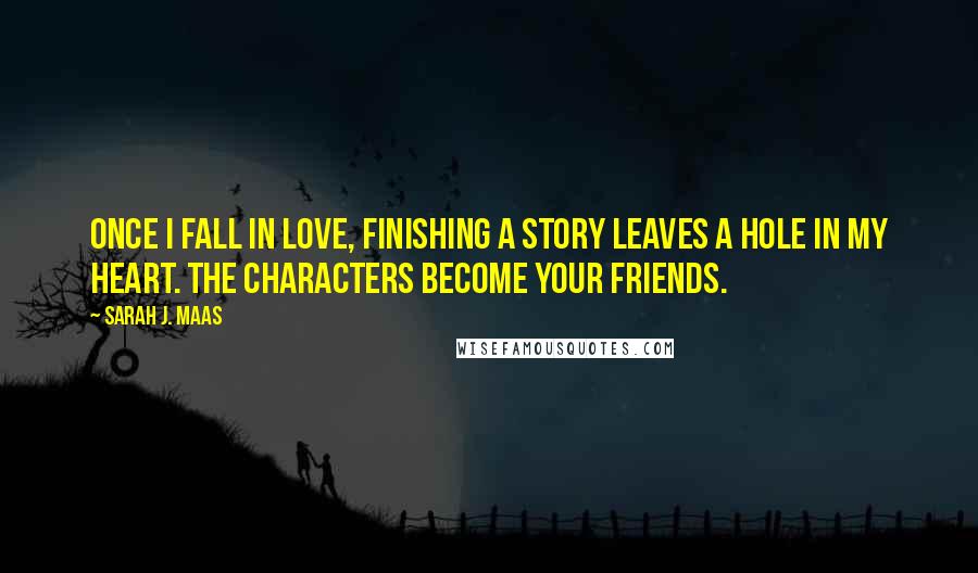 Sarah J. Maas Quotes: Once I fall in love, finishing a story leaves a hole in my heart. The characters become your friends.