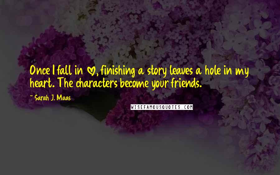 Sarah J. Maas Quotes: Once I fall in love, finishing a story leaves a hole in my heart. The characters become your friends.