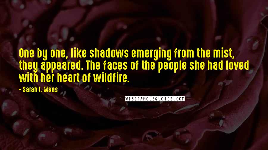 Sarah J. Maas Quotes: One by one, like shadows emerging from the mist, they appeared. The faces of the people she had loved with her heart of wildfire.