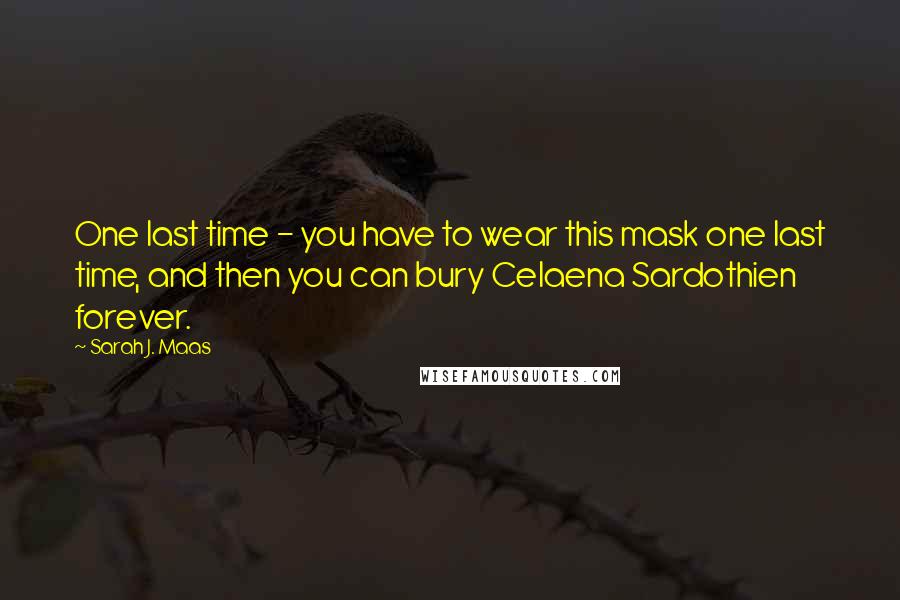 Sarah J. Maas Quotes: One last time - you have to wear this mask one last time, and then you can bury Celaena Sardothien forever.