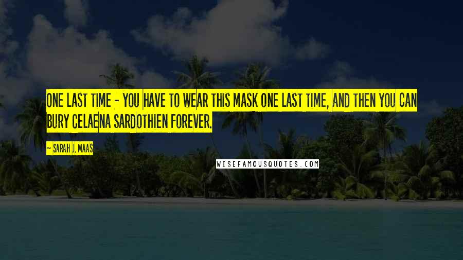 Sarah J. Maas Quotes: One last time - you have to wear this mask one last time, and then you can bury Celaena Sardothien forever.