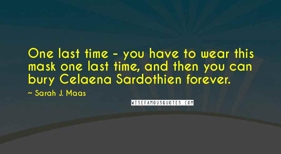 Sarah J. Maas Quotes: One last time - you have to wear this mask one last time, and then you can bury Celaena Sardothien forever.