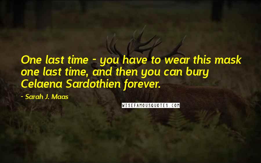 Sarah J. Maas Quotes: One last time - you have to wear this mask one last time, and then you can bury Celaena Sardothien forever.