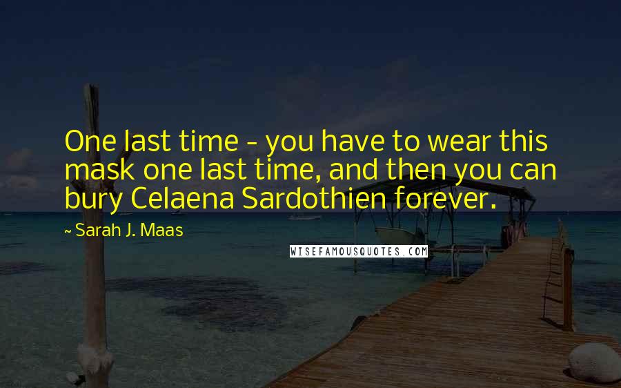 Sarah J. Maas Quotes: One last time - you have to wear this mask one last time, and then you can bury Celaena Sardothien forever.