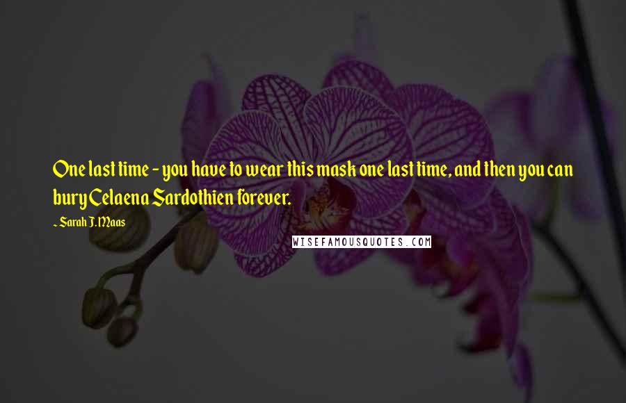 Sarah J. Maas Quotes: One last time - you have to wear this mask one last time, and then you can bury Celaena Sardothien forever.