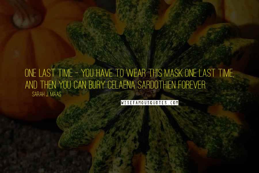 Sarah J. Maas Quotes: One last time - you have to wear this mask one last time, and then you can bury Celaena Sardothien forever.