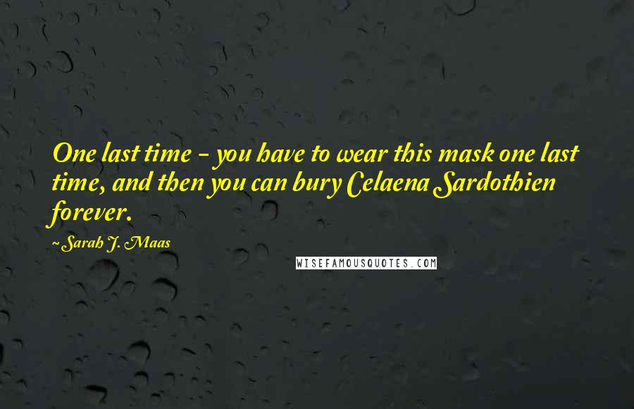 Sarah J. Maas Quotes: One last time - you have to wear this mask one last time, and then you can bury Celaena Sardothien forever.