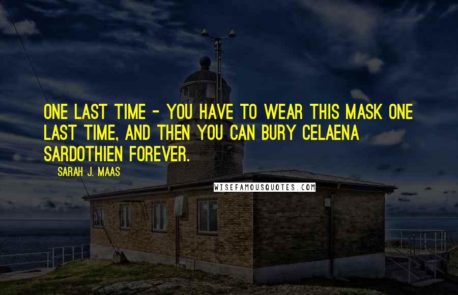 Sarah J. Maas Quotes: One last time - you have to wear this mask one last time, and then you can bury Celaena Sardothien forever.