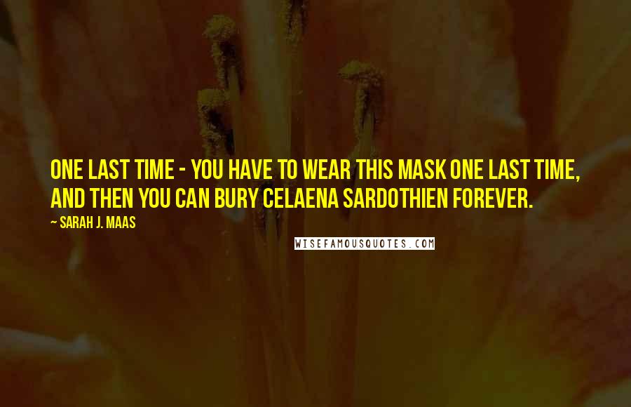 Sarah J. Maas Quotes: One last time - you have to wear this mask one last time, and then you can bury Celaena Sardothien forever.