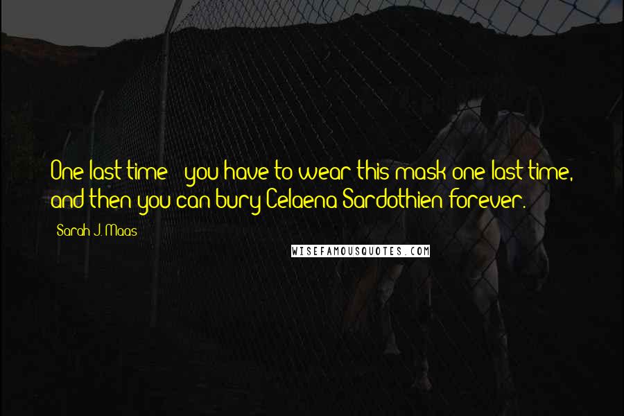 Sarah J. Maas Quotes: One last time - you have to wear this mask one last time, and then you can bury Celaena Sardothien forever.