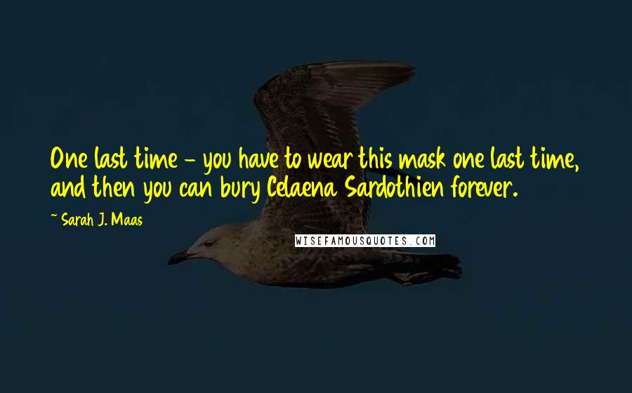 Sarah J. Maas Quotes: One last time - you have to wear this mask one last time, and then you can bury Celaena Sardothien forever.