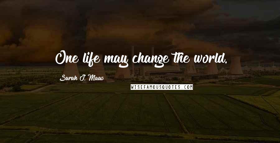 Sarah J. Maas Quotes: One life may change the world.