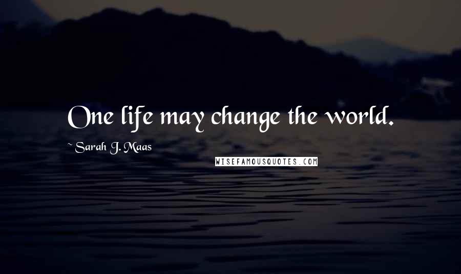 Sarah J. Maas Quotes: One life may change the world.