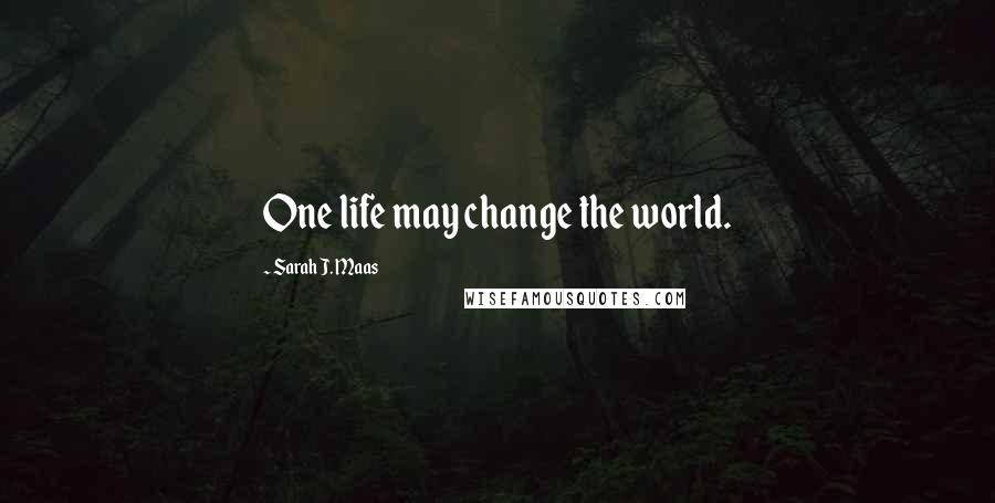 Sarah J. Maas Quotes: One life may change the world.