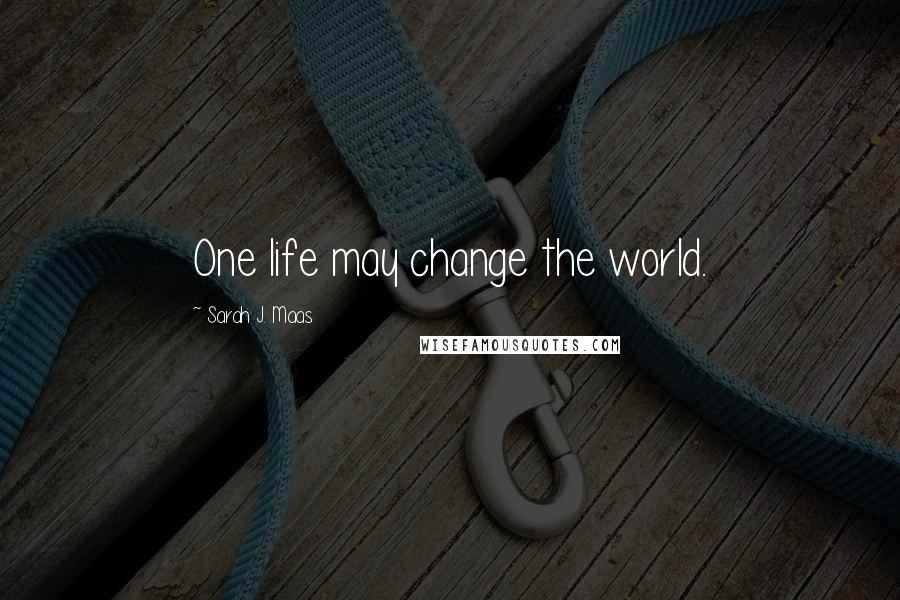 Sarah J. Maas Quotes: One life may change the world.