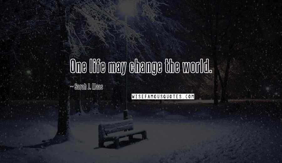 Sarah J. Maas Quotes: One life may change the world.