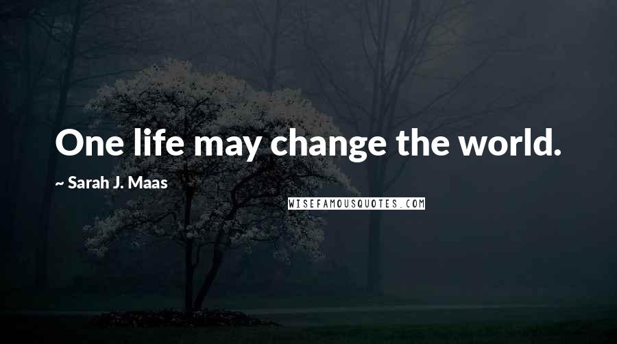 Sarah J. Maas Quotes: One life may change the world.