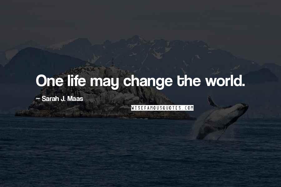 Sarah J. Maas Quotes: One life may change the world.