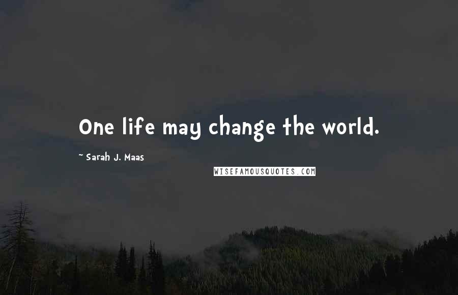 Sarah J. Maas Quotes: One life may change the world.