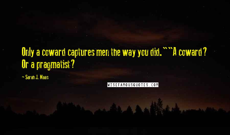 Sarah J. Maas Quotes: Only a coward captures men the way you did.""A coward? Or a pragmatist?