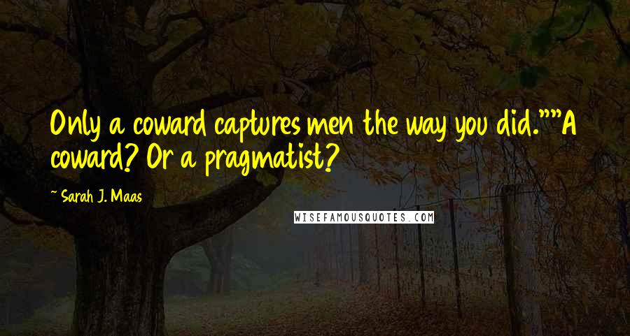 Sarah J. Maas Quotes: Only a coward captures men the way you did.""A coward? Or a pragmatist?