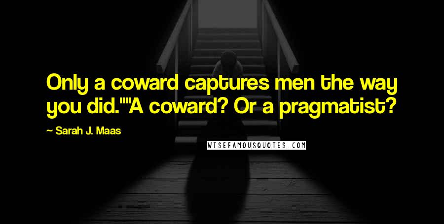 Sarah J. Maas Quotes: Only a coward captures men the way you did.""A coward? Or a pragmatist?