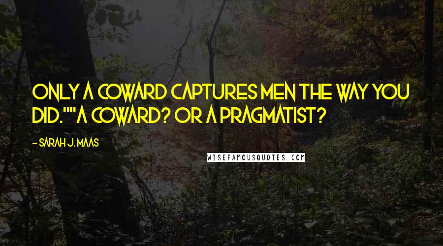 Sarah J. Maas Quotes: Only a coward captures men the way you did.""A coward? Or a pragmatist?