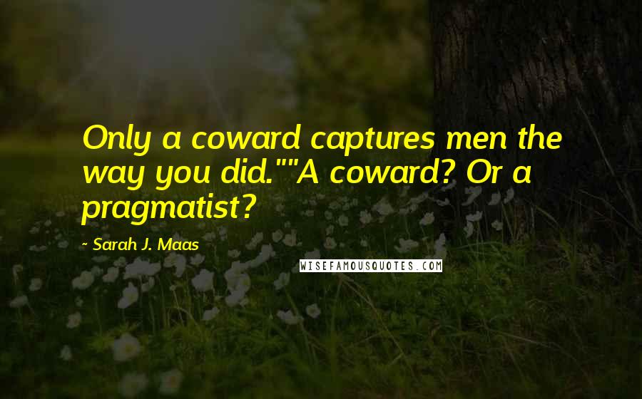Sarah J. Maas Quotes: Only a coward captures men the way you did.""A coward? Or a pragmatist?