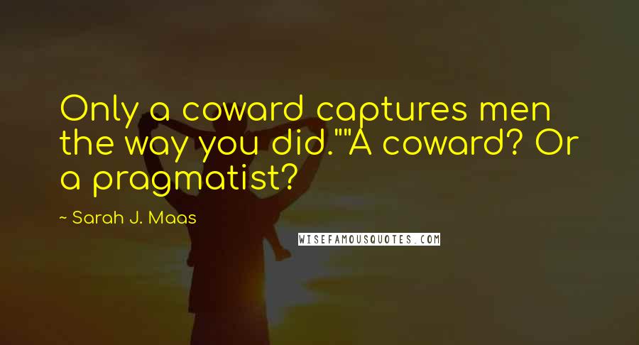 Sarah J. Maas Quotes: Only a coward captures men the way you did.""A coward? Or a pragmatist?