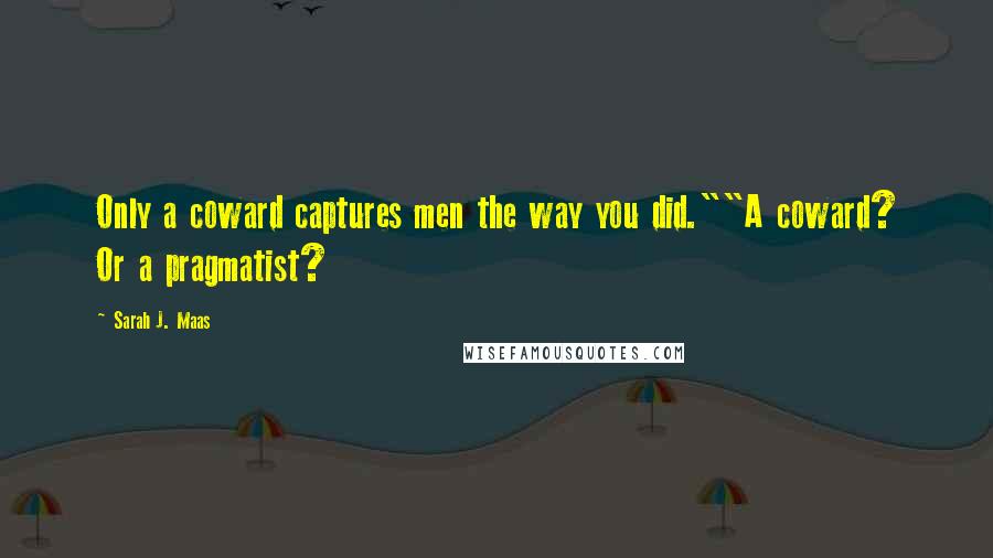 Sarah J. Maas Quotes: Only a coward captures men the way you did.""A coward? Or a pragmatist?