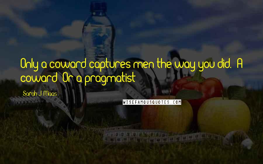 Sarah J. Maas Quotes: Only a coward captures men the way you did.""A coward? Or a pragmatist?