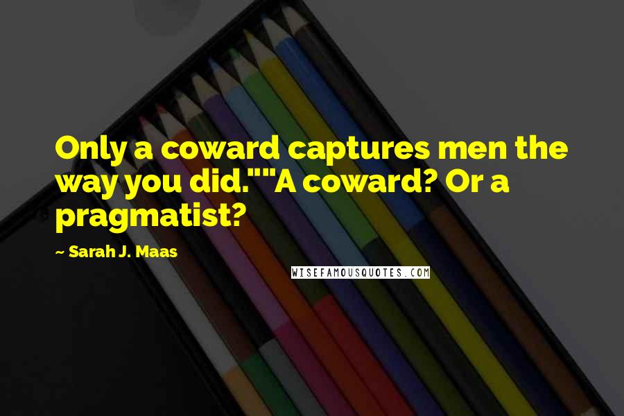 Sarah J. Maas Quotes: Only a coward captures men the way you did.""A coward? Or a pragmatist?