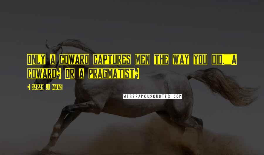 Sarah J. Maas Quotes: Only a coward captures men the way you did.""A coward? Or a pragmatist?