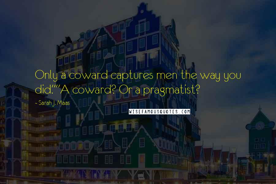 Sarah J. Maas Quotes: Only a coward captures men the way you did.""A coward? Or a pragmatist?