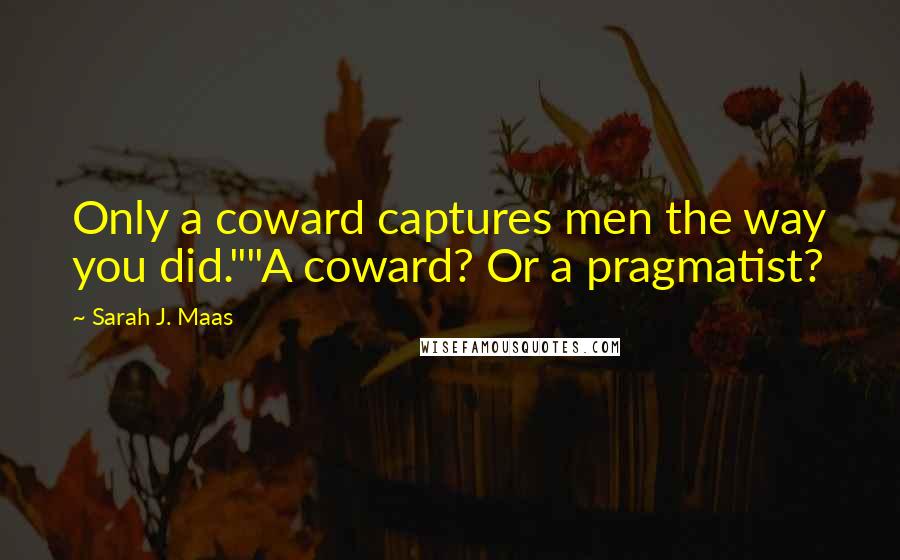 Sarah J. Maas Quotes: Only a coward captures men the way you did.""A coward? Or a pragmatist?