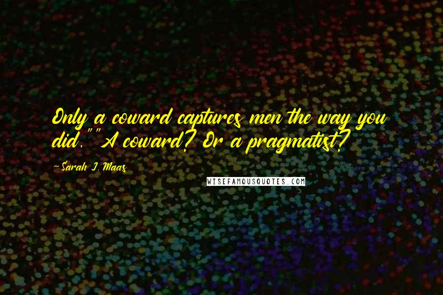 Sarah J. Maas Quotes: Only a coward captures men the way you did.""A coward? Or a pragmatist?