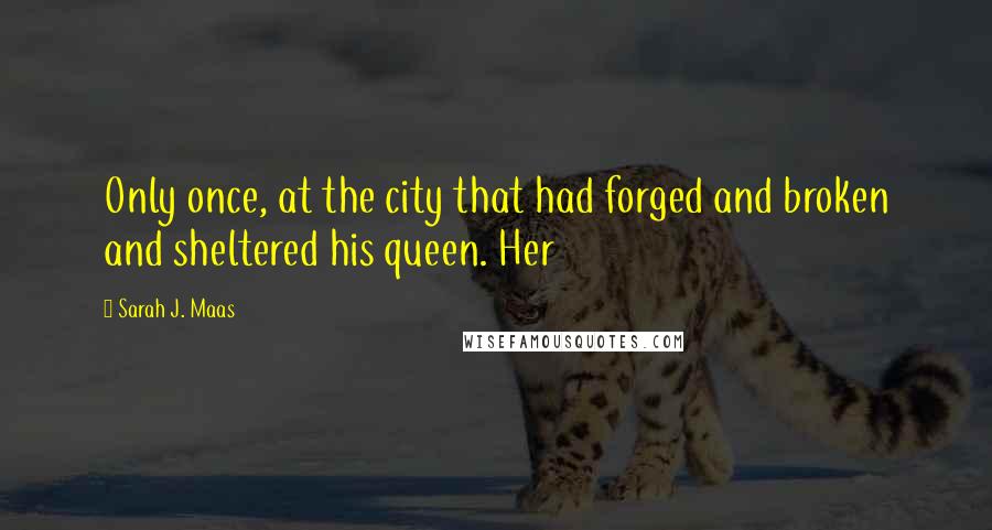 Sarah J. Maas Quotes: Only once, at the city that had forged and broken and sheltered his queen. Her