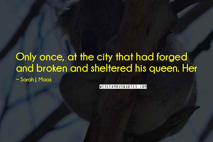 Sarah J. Maas Quotes: Only once, at the city that had forged and broken and sheltered his queen. Her