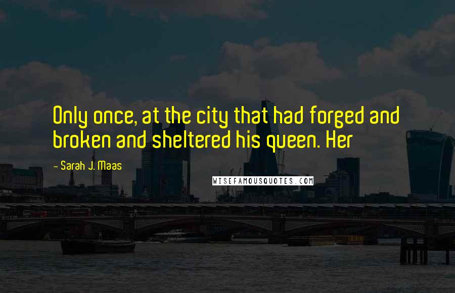 Sarah J. Maas Quotes: Only once, at the city that had forged and broken and sheltered his queen. Her