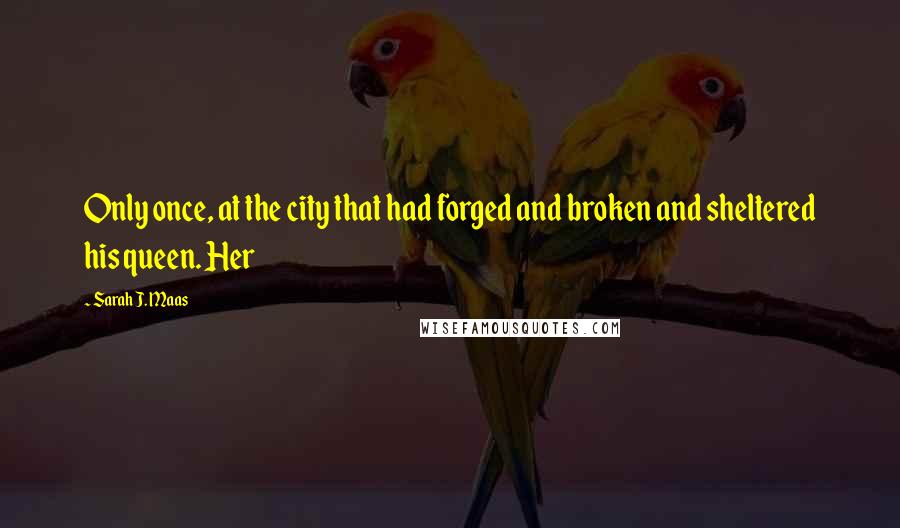 Sarah J. Maas Quotes: Only once, at the city that had forged and broken and sheltered his queen. Her