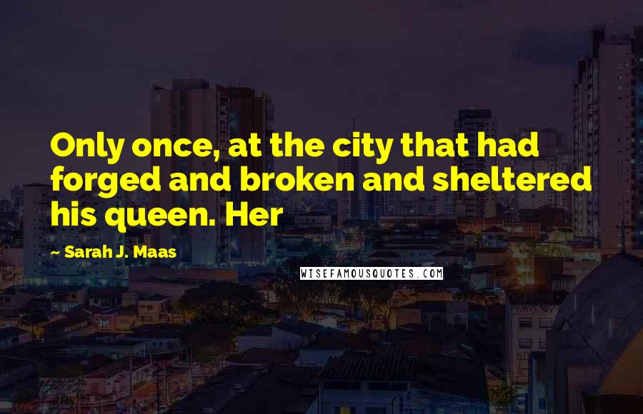 Sarah J. Maas Quotes: Only once, at the city that had forged and broken and sheltered his queen. Her