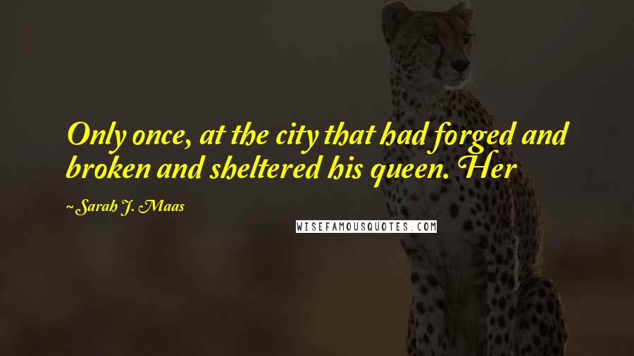 Sarah J. Maas Quotes: Only once, at the city that had forged and broken and sheltered his queen. Her