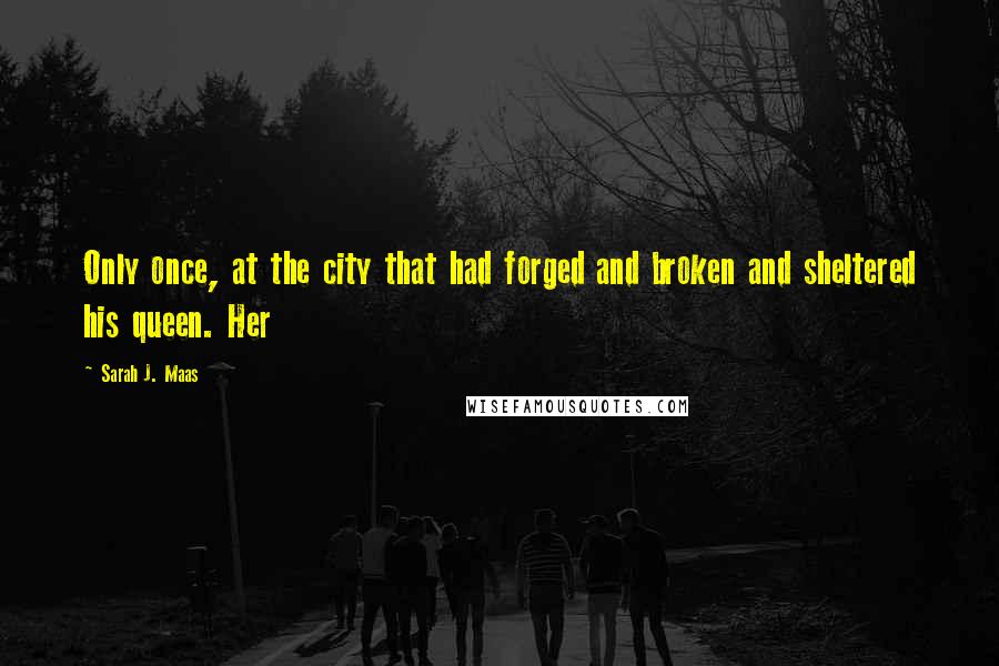 Sarah J. Maas Quotes: Only once, at the city that had forged and broken and sheltered his queen. Her