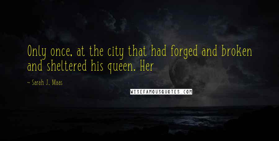 Sarah J. Maas Quotes: Only once, at the city that had forged and broken and sheltered his queen. Her