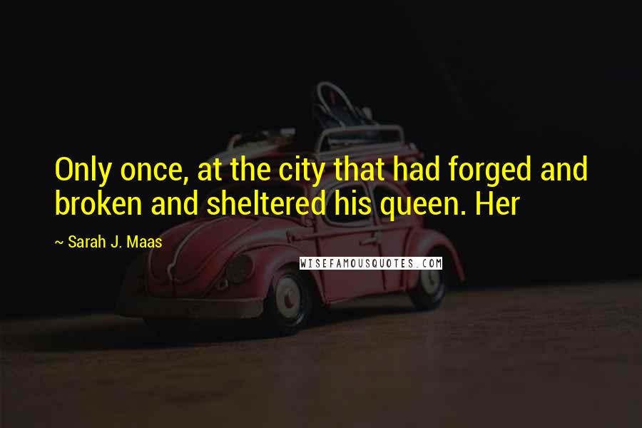 Sarah J. Maas Quotes: Only once, at the city that had forged and broken and sheltered his queen. Her