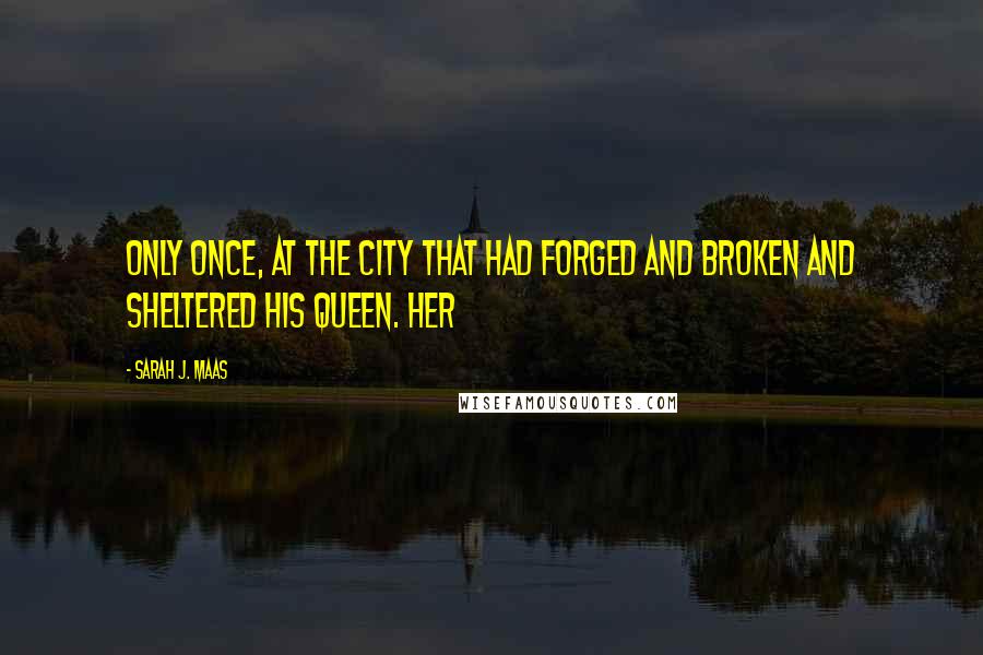Sarah J. Maas Quotes: Only once, at the city that had forged and broken and sheltered his queen. Her