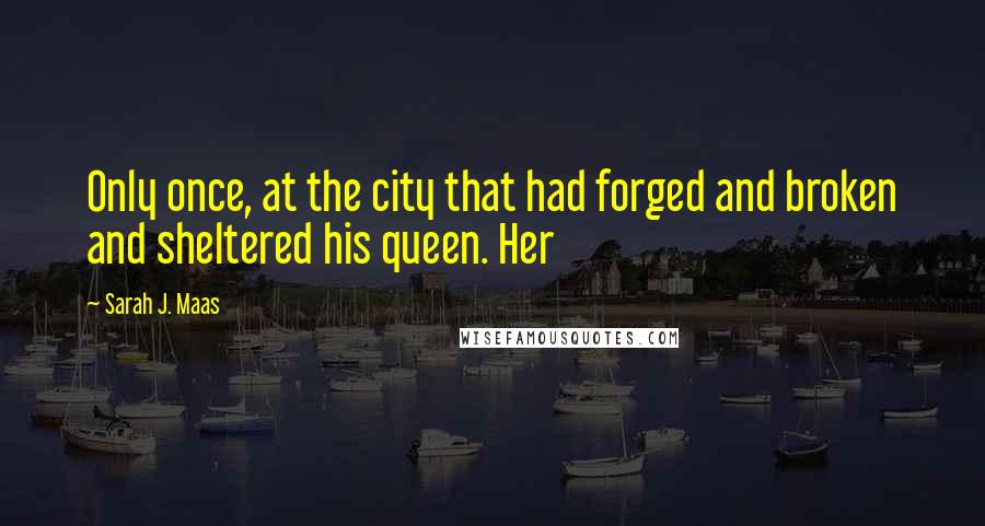 Sarah J. Maas Quotes: Only once, at the city that had forged and broken and sheltered his queen. Her