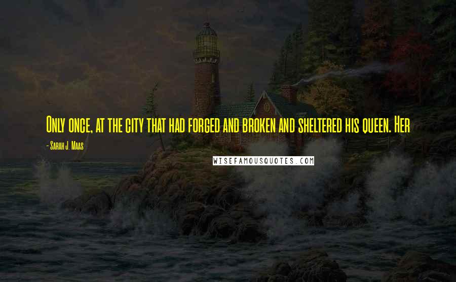 Sarah J. Maas Quotes: Only once, at the city that had forged and broken and sheltered his queen. Her