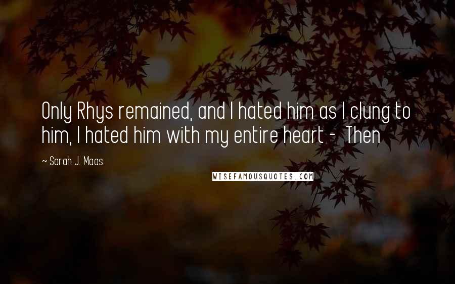Sarah J. Maas Quotes: Only Rhys remained, and I hated him as I clung to him, I hated him with my entire heart -  Then