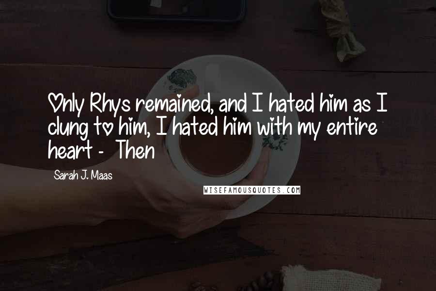 Sarah J. Maas Quotes: Only Rhys remained, and I hated him as I clung to him, I hated him with my entire heart -  Then